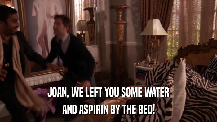 JOAN, WE LEFT YOU SOME WATER AND ASPIRIN BY THE BED! 
