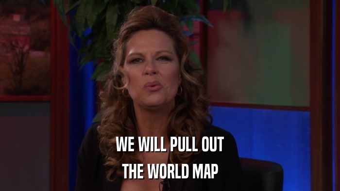 WE WILL PULL OUT THE WORLD MAP 