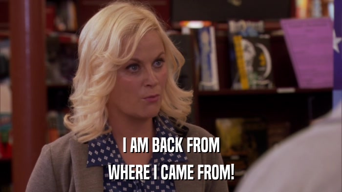 I AM BACK FROM WHERE I CAME FROM! 