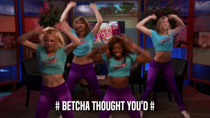 # BETCHA THOUGHT YOU'D #  