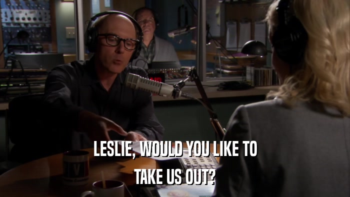 LESLIE, WOULD YOU LIKE TO TAKE US OUT? 