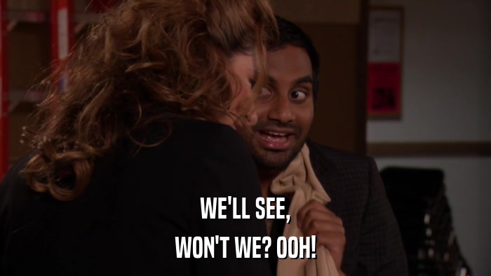 WE'LL SEE, WON'T WE? OOH! 