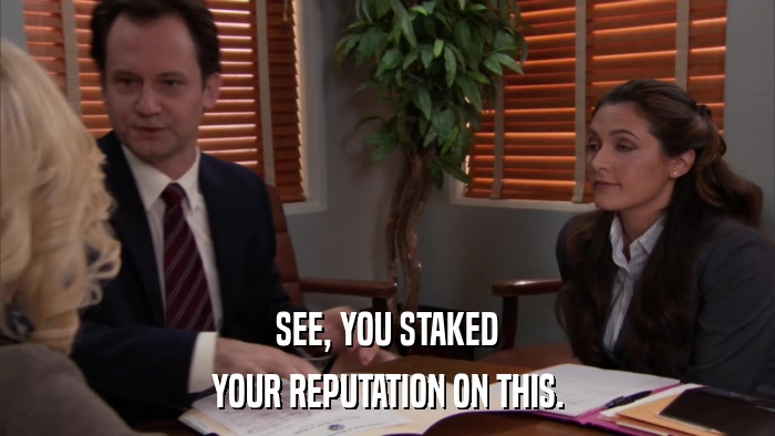 SEE, YOU STAKED YOUR REPUTATION ON THIS. 