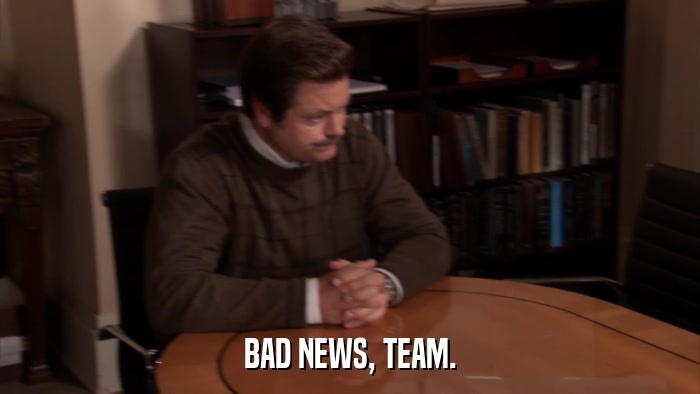 BAD NEWS, TEAM.  
