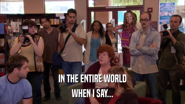 IN THE ENTIRE WORLD WHEN I SAY... 
