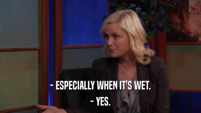 - ESPECIALLY WHEN IT'S WET. - YES. 