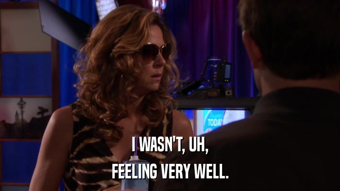 I WASN'T, UH, FEELING VERY WELL. 