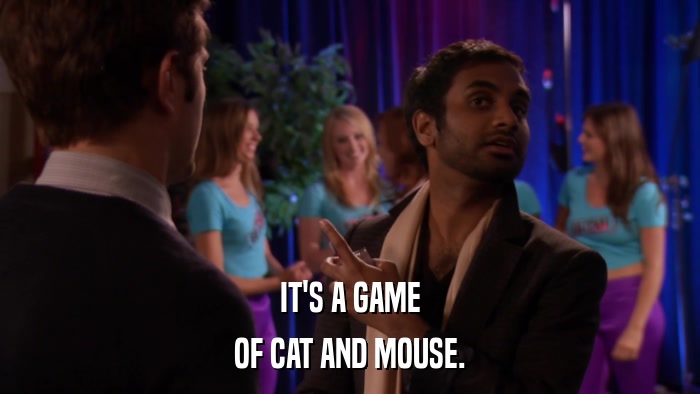 IT'S A GAME OF CAT AND MOUSE. 