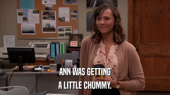 ANN WAS GETTING A LITTLE CHUMMY. 