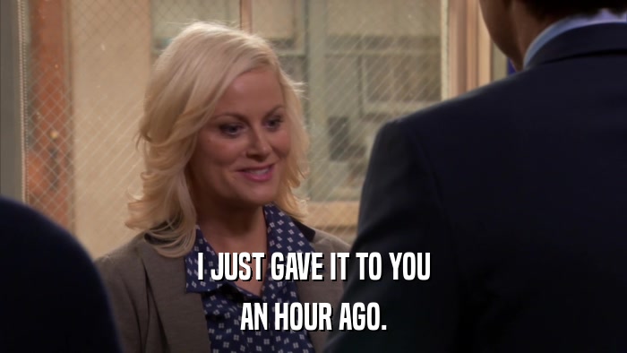 I JUST GAVE IT TO YOU AN HOUR AGO. 