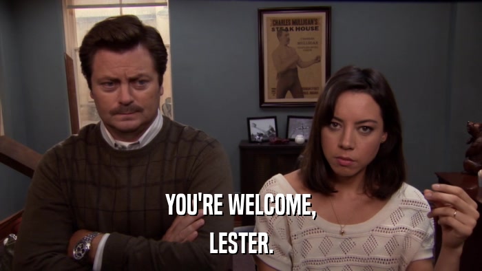 YOU'RE WELCOME, LESTER. 