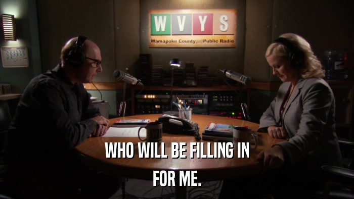 WHO WILL BE FILLING IN FOR ME. 