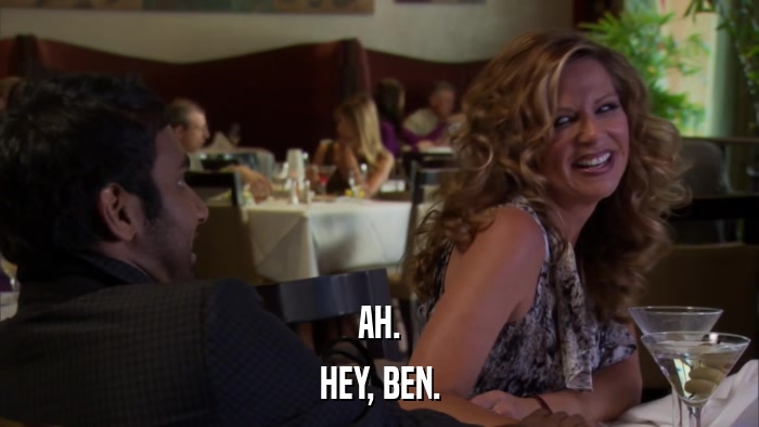 AH. HEY, BEN. 