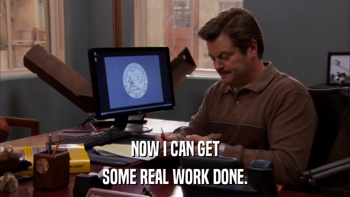 NOW I CAN GET SOME REAL WORK DONE. 