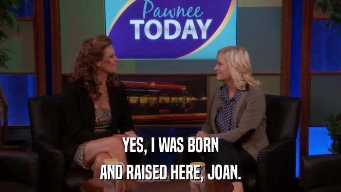 YES, I WAS BORN AND RAISED HERE, JOAN. 