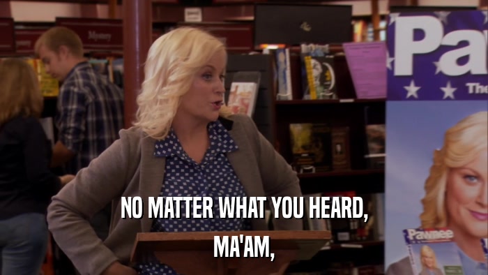 NO MATTER WHAT YOU HEARD, MA'AM, 