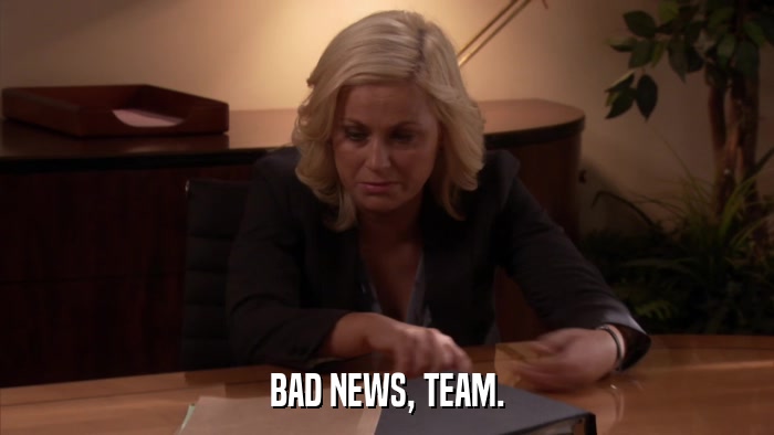BAD NEWS, TEAM.  