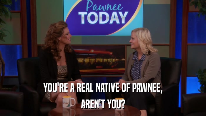 YOU'RE A REAL NATIVE OF PAWNEE, AREN'T YOU? 