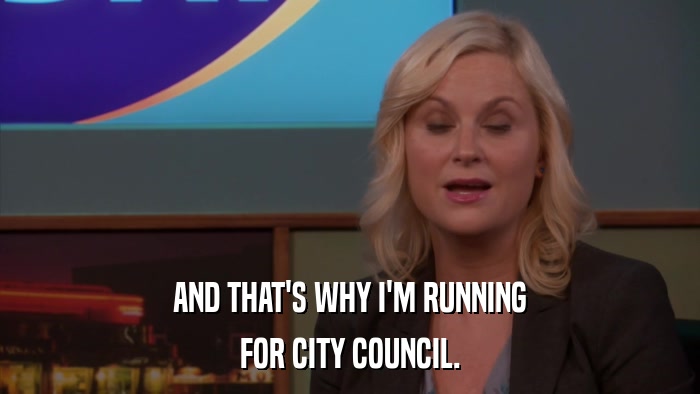 AND THAT'S WHY I'M RUNNING FOR CITY COUNCIL. 
