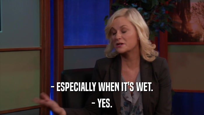 - ESPECIALLY WHEN IT'S WET. - YES. 