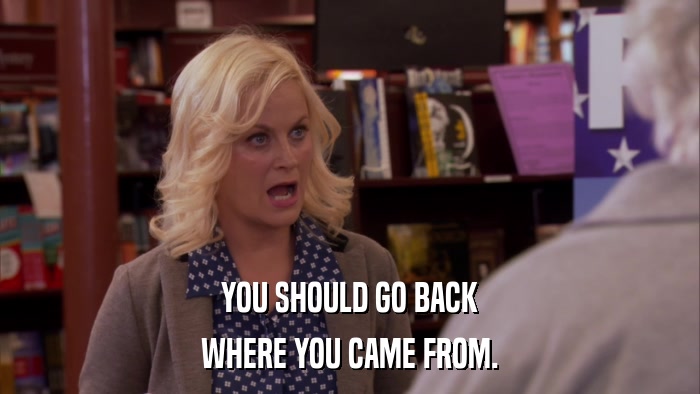 YOU SHOULD GO BACK WHERE YOU CAME FROM. 