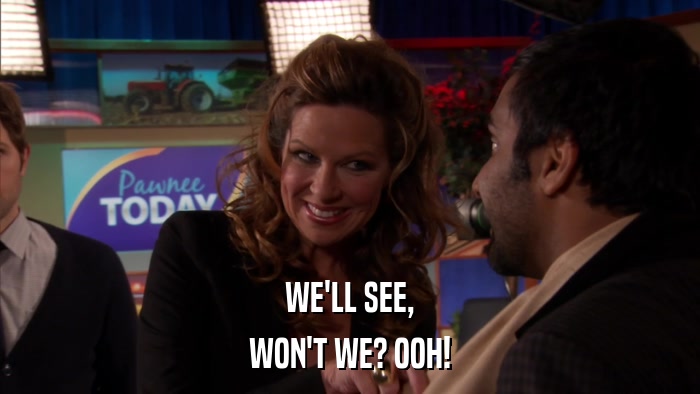 WE'LL SEE, WON'T WE? OOH! 