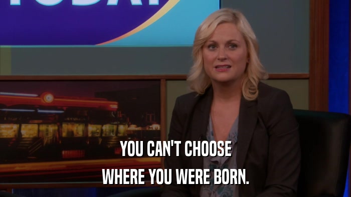 YOU CAN'T CHOOSE WHERE YOU WERE BORN. 