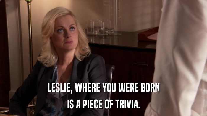 LESLIE, WHERE YOU WERE BORN IS A PIECE OF TRIVIA. 