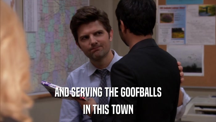AND SERVING THE GOOFBALLS IN THIS TOWN 
