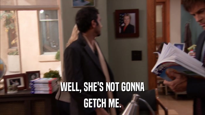 WELL, SHE'S NOT GONNA GETCH ME. 
