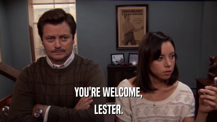 YOU'RE WELCOME, LESTER. 