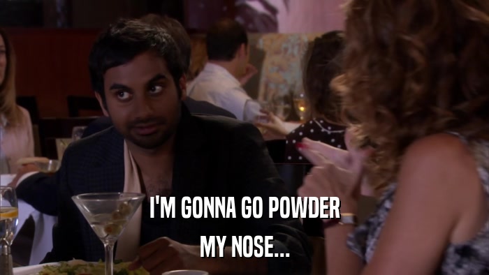 I'M GONNA GO POWDER MY NOSE... 