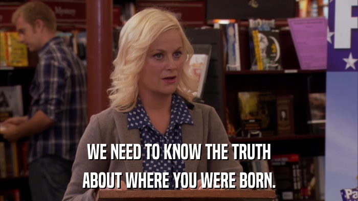 WE NEED TO KNOW THE TRUTH ABOUT WHERE YOU WERE BORN. 