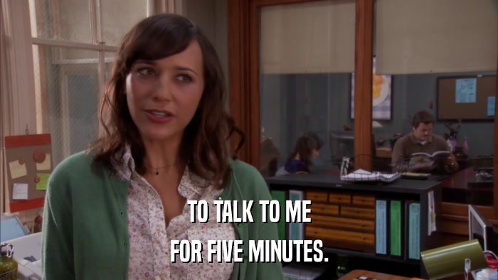 TO TALK TO ME FOR FIVE MINUTES. 
