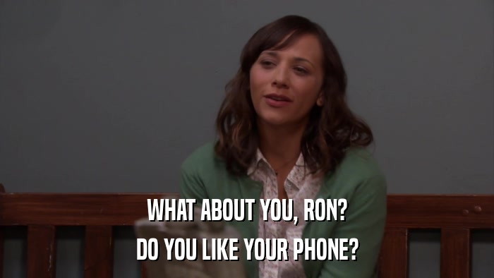 WHAT ABOUT YOU, RON? DO YOU LIKE YOUR PHONE? 