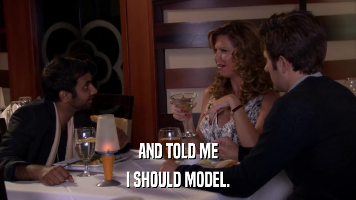 AND TOLD ME I SHOULD MODEL. 