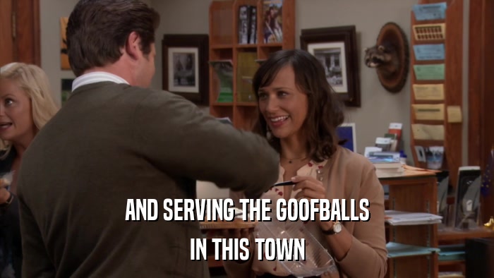 AND SERVING THE GOOFBALLS IN THIS TOWN 
