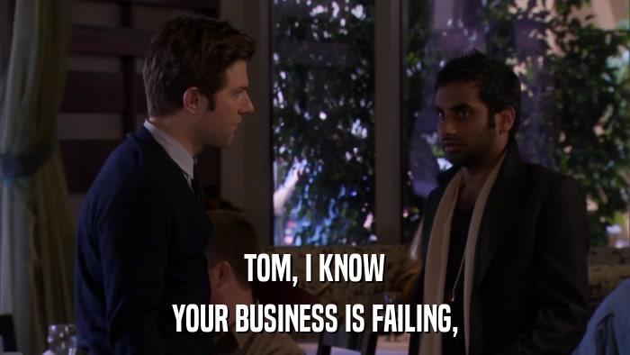 TOM, I KNOW YOUR BUSINESS IS FAILING, 