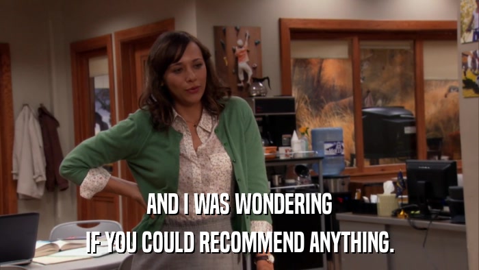 AND I WAS WONDERING IF YOU COULD RECOMMEND ANYTHING. 