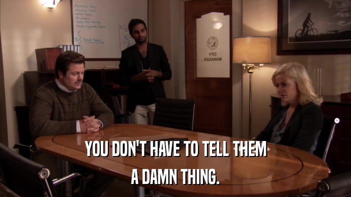 YOU DON'T HAVE TO TELL THEM A DAMN THING. 