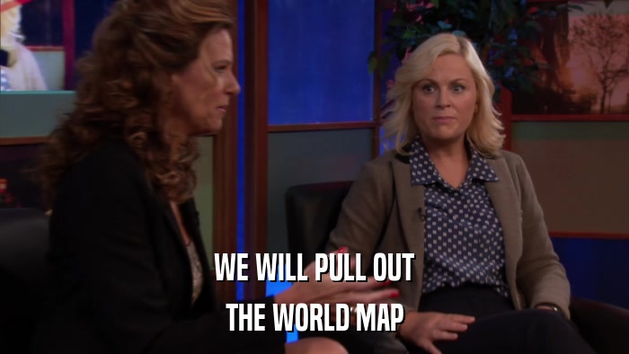 WE WILL PULL OUT THE WORLD MAP 