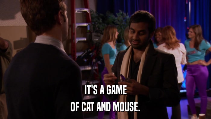 IT'S A GAME OF CAT AND MOUSE. 