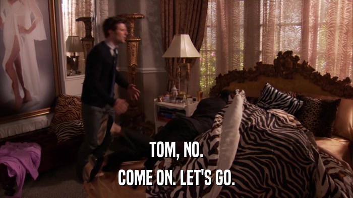 TOM, NO. COME ON. LET'S GO. 