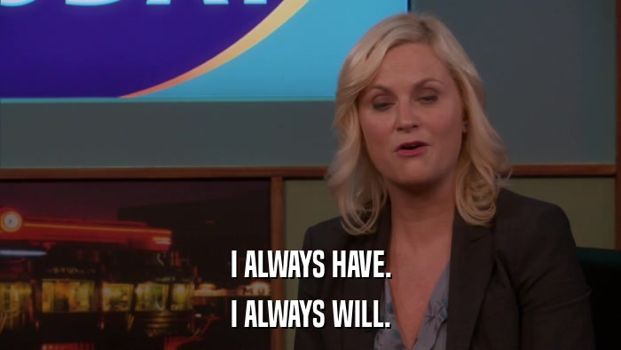 I ALWAYS HAVE. I ALWAYS WILL. 