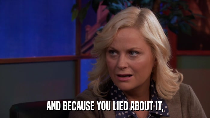 AND BECAUSE YOU LIED ABOUT IT,  