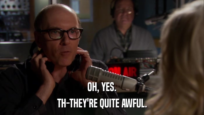 OH, YES. TH-THEY'RE QUITE AWFUL. 