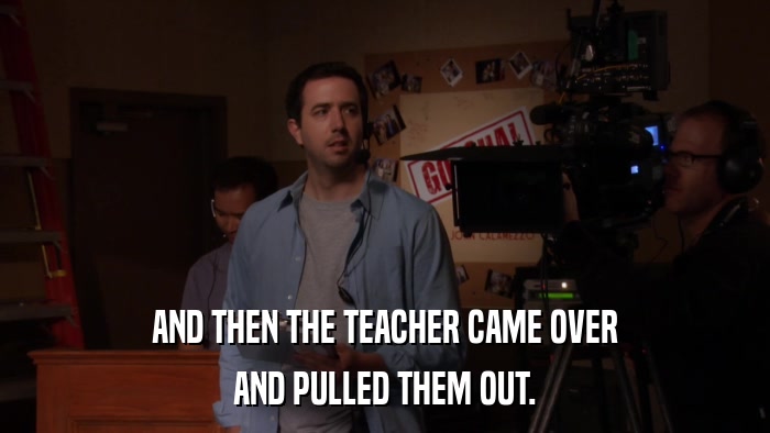 AND THEN THE TEACHER CAME OVER AND PULLED THEM OUT. 