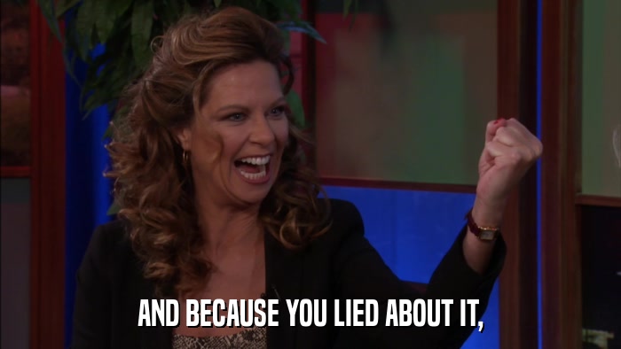 AND BECAUSE YOU LIED ABOUT IT,  