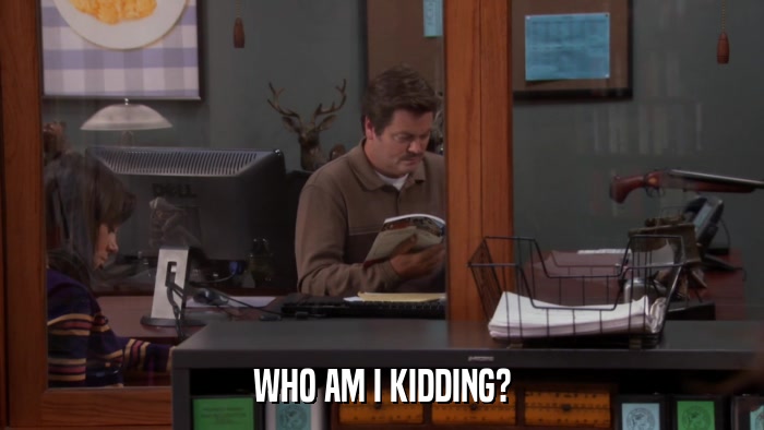 WHO AM I KIDDING?  