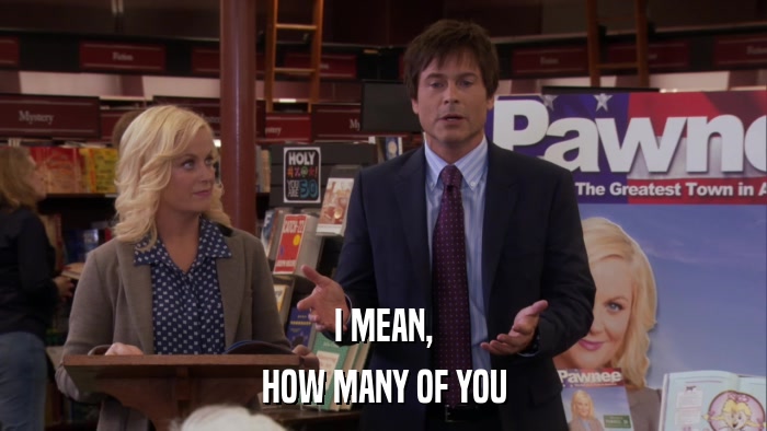 I MEAN, HOW MANY OF YOU 